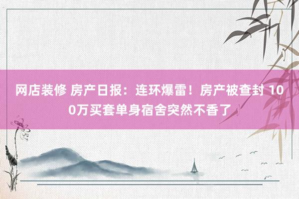 网店装修 房产日报：连环爆雷！房产被查封 100万买套单身宿舍突然不香了