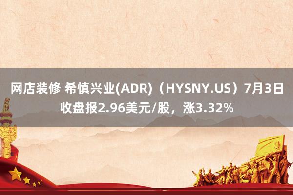 网店装修 希慎兴业(ADR)（HYSNY.US）7月3日收盘报2.96美元/股，涨3.32%