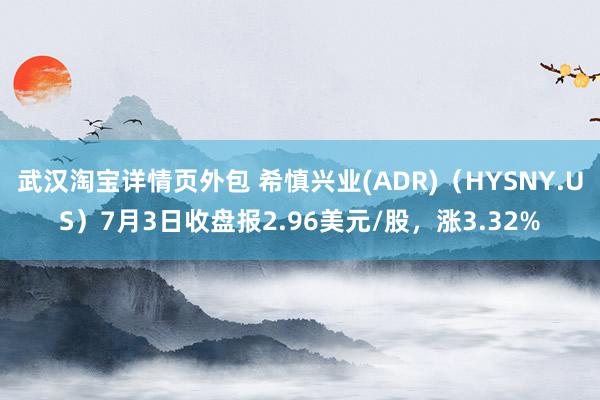 武汉淘宝详情页外包 希慎兴业(ADR)（HYSNY.US）7月3日收盘报2.96美元/股，涨3.32%