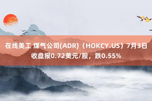 在线美工 煤气公司(ADR)（HOKCY.US）7月3日收盘报0.72美元/股，跌0.55%