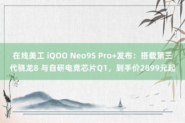 在线美工 iQOO Neo9S Pro+发布：搭载第三代骁龙8 与自研电竞芯片Q1，到手价2899元起