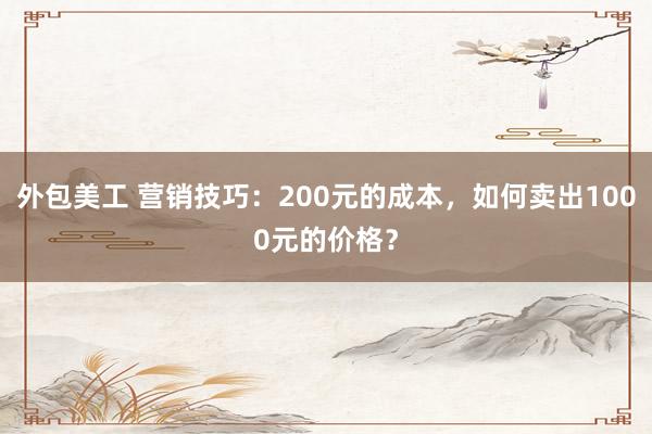 外包美工 营销技巧：200元的成本，如何卖出1000元的价格？