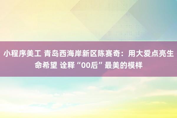 小程序美工 青岛西海岸新区陈赛奇：用大爱点亮生命希望 诠释“00后”最美的模样