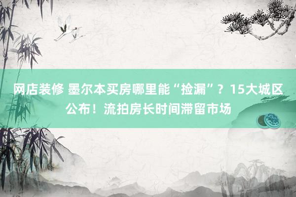 网店装修 墨尔本买房哪里能“捡漏”？15大城区公布！流拍房长时间滞留市场