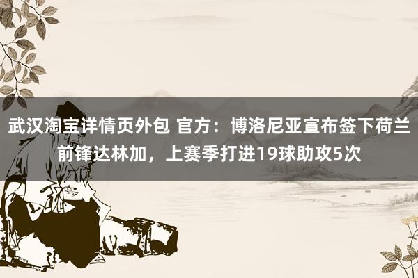 武汉淘宝详情页外包 官方：博洛尼亚宣布签下荷兰前锋达林加，上赛季打进19球助攻5次