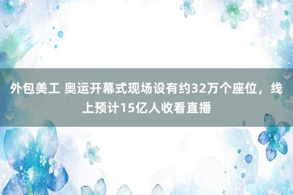 外包美工 奥运开幕式现场设有约32万个座位，线上预计15亿人收看直播