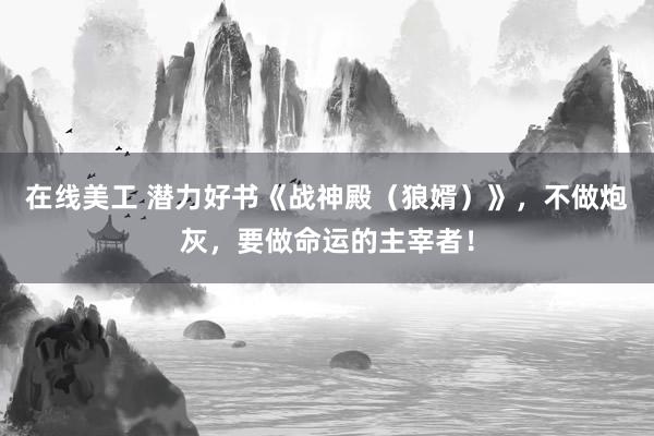 在线美工 潜力好书《战神殿（狼婿）》，不做炮灰，要做命运的主宰者！