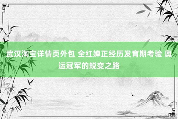 武汉淘宝详情页外包 全红婵正经历发育期考验 奥运冠军的蜕变之路