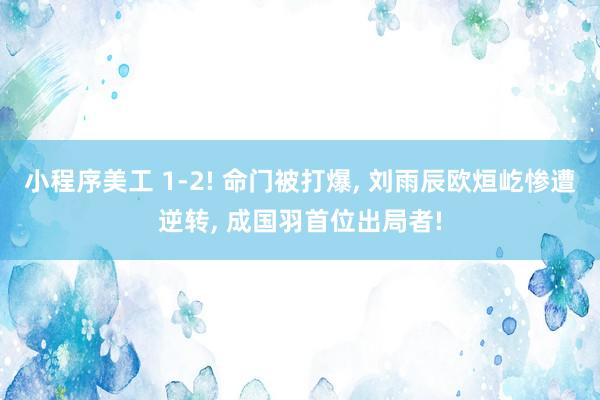 小程序美工 1-2! 命门被打爆, 刘雨辰欧烜屹惨遭逆转, 成国羽首位出局者!