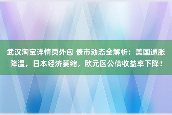 武汉淘宝详情页外包 债市动态全解析：美国通胀降温，日本经济萎缩，欧元区公债收益率下降！