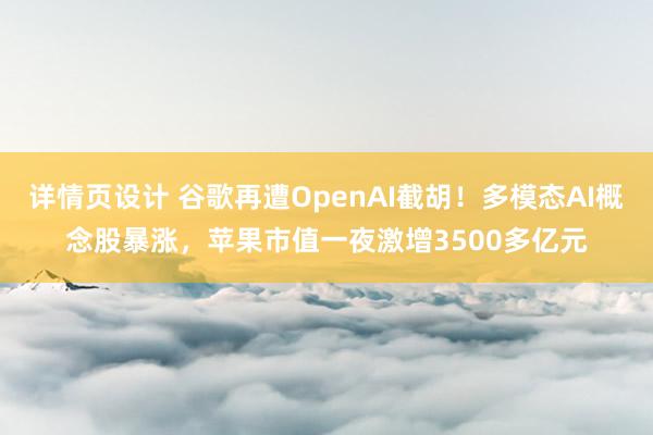 详情页设计 谷歌再遭OpenAI截胡！多模态AI概念股暴涨，苹果市值一夜激增3500多亿元