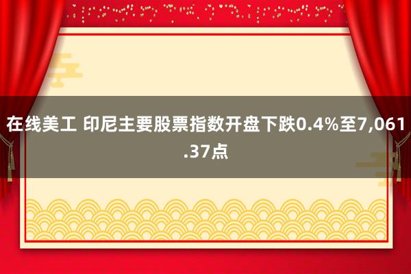 在线美工 印尼主要股票指数开盘下跌0.4%至7,061.37点