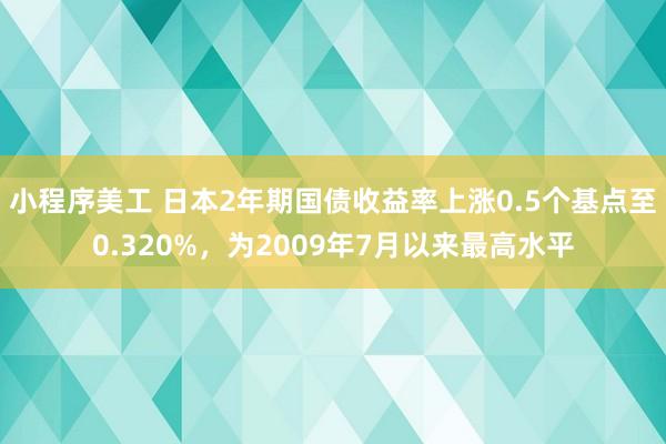 小程序美工 日本2年期国债收益率上涨0.5个基点至0.320%，为2009年7月以来最高水平