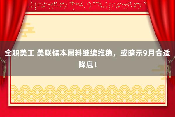 全职美工 美联储本周料继续维稳，或暗示9月合适降息！