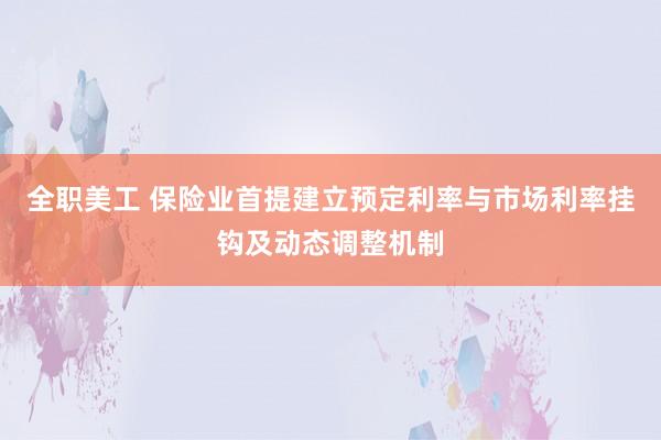 全职美工 保险业首提建立预定利率与市场利率挂钩及动态调整机制