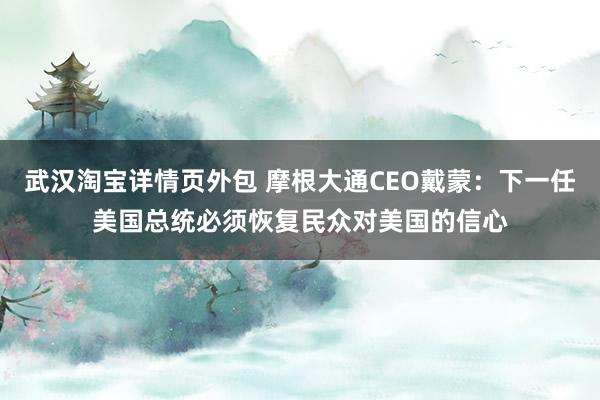 武汉淘宝详情页外包 摩根大通CEO戴蒙：下一任美国总统必须恢复民众对美国的信心