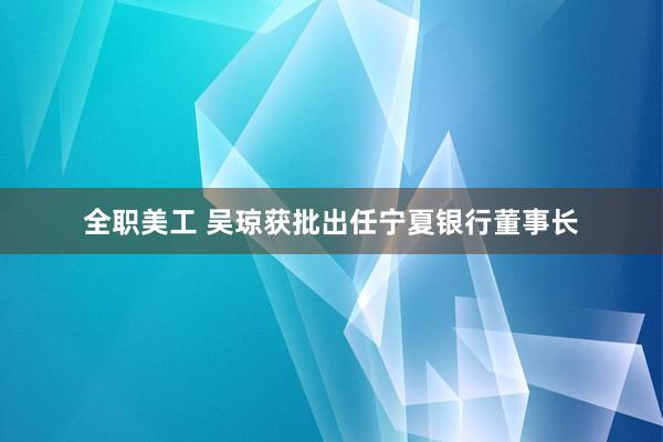 全职美工 吴琼获批出任宁夏银行董事长