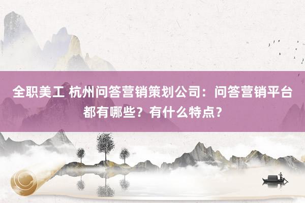 全职美工 杭州问答营销策划公司：问答营销平台都有哪些？有什么特点？