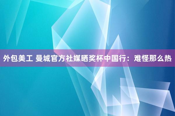 外包美工 曼城官方社媒晒奖杯中国行：难怪那么热