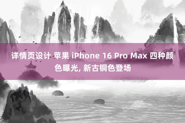 详情页设计 苹果 iPhone 16 Pro Max 四种颜色曝光, 新古铜色登场