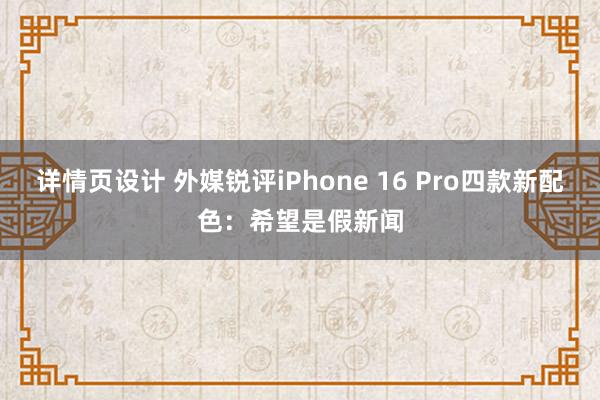 详情页设计 外媒锐评iPhone 16 Pro四款新配色：希望是假新闻