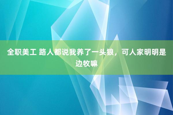 全职美工 路人都说我养了一头狼，可人家明明是边牧嘛