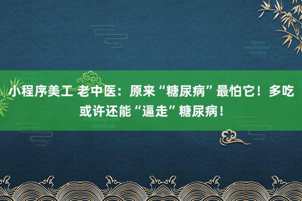 小程序美工 老中医：原来“糖尿病”最怕它！多吃或许还能“逼走”糖尿病！