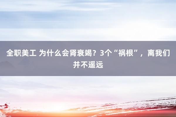 全职美工 为什么会肾衰竭？3个“祸根”，离我们并不遥远