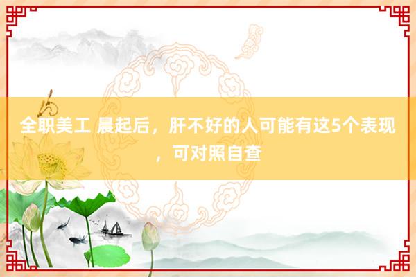 全职美工 晨起后，肝不好的人可能有这5个表现，可对照自查