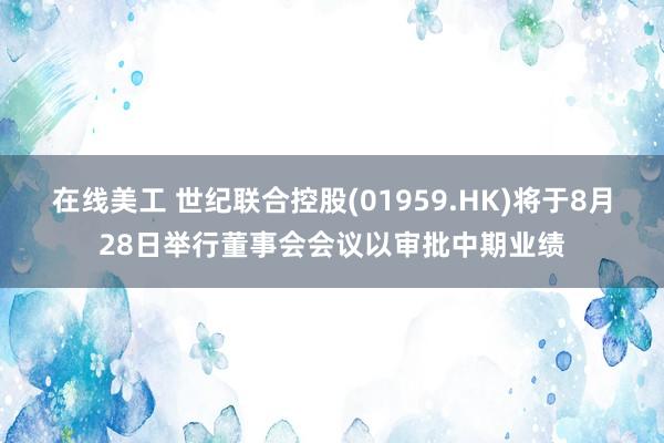 在线美工 世纪联合控股(01959.HK)将于8月28日举行董事会会议以审批中期业绩