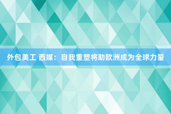 外包美工 西媒：自我重塑将助欧洲成为全球力量