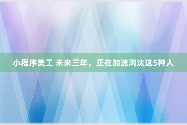 小程序美工 未来三年，正在加速淘汰这5种人