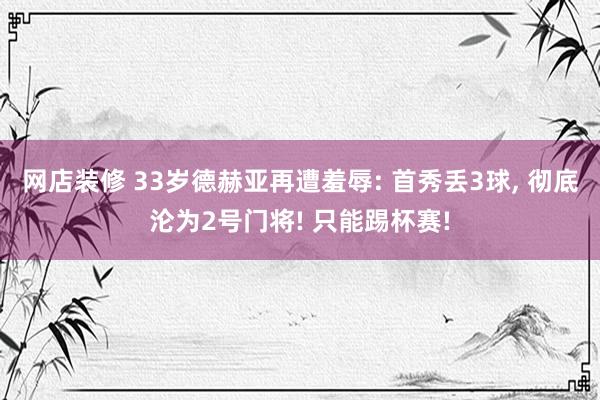 网店装修 33岁德赫亚再遭羞辱: 首秀丢3球, 彻底沦为2号门将! 只能踢杯赛!