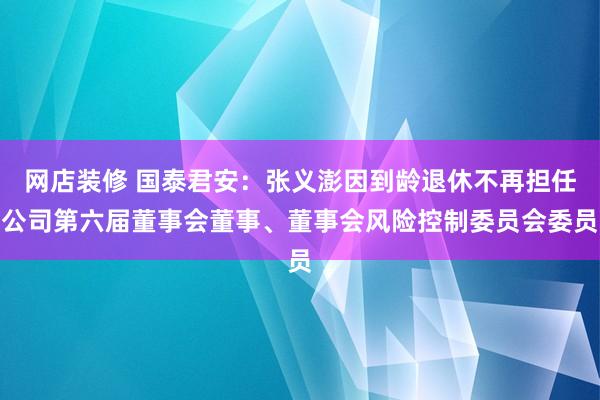 网店装修 国泰君安：张义澎因到龄退休不再担任公司第六届董事会董事、董事会风险控制委员会委员