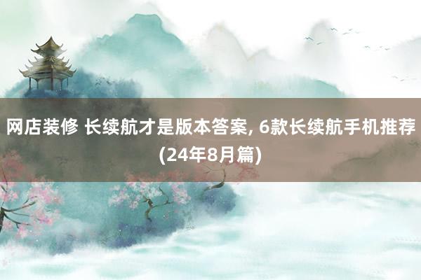 网店装修 长续航才是版本答案, 6款长续航手机推荐(24年8月篇)