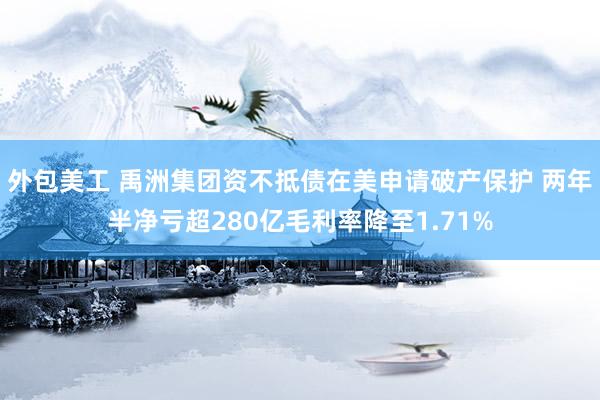 外包美工 禹洲集团资不抵债在美申请破产保护 两年半净亏超280亿毛利率降至1.71%