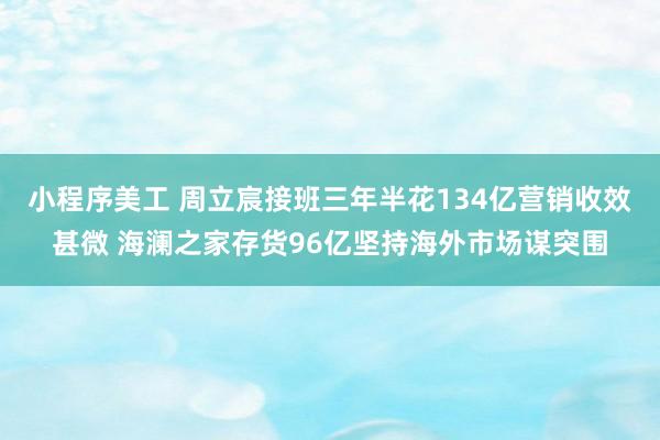 小程序美工 周立宸接班三年半花134亿营销收效甚微 海澜之家存货96亿坚持海外市场谋突围