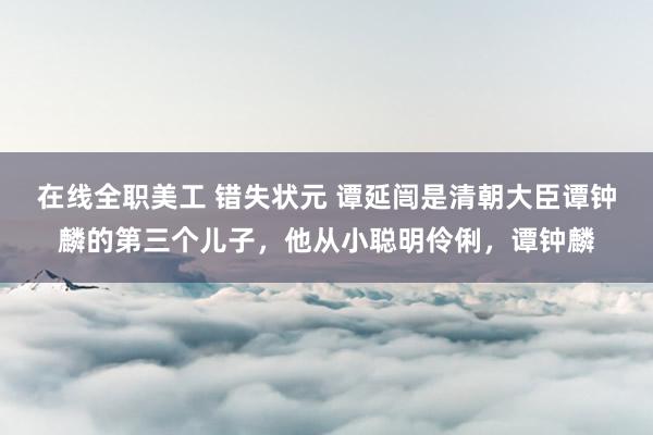 在线全职美工 错失状元 谭延闿是清朝大臣谭钟麟的第三个儿子，他从小聪明伶俐，谭钟麟