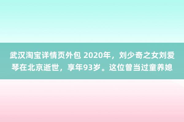 武汉淘宝详情页外包 2020年，刘少奇之女刘爱琴在北京逝世，享年93岁。这位曾当过童养媳