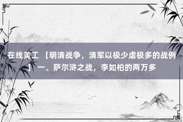 在线美工 【明清战争，清军以极少虐极多的战例】 一、萨尔浒之战，李如柏的两万多