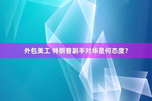 外包美工 特朗普副手对华是何态度？